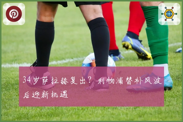 34岁萨拉赫复出？利物浦替补风波后迎新机遇