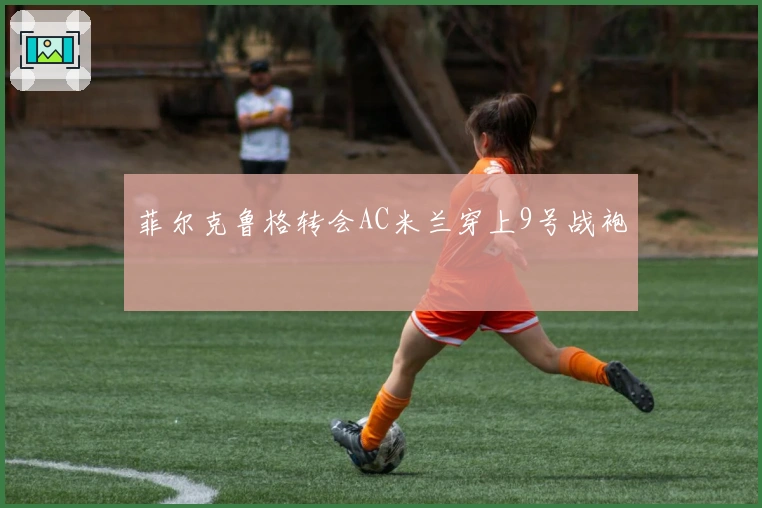 菲尔克鲁格转会AC米兰穿上9号战袍