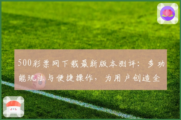 500彩票网下载最新版本测评：多功能玩法与便捷操作，为用户创造全新体验