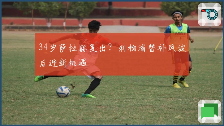 34岁萨拉赫复出？利物浦替补风波后迎新机遇