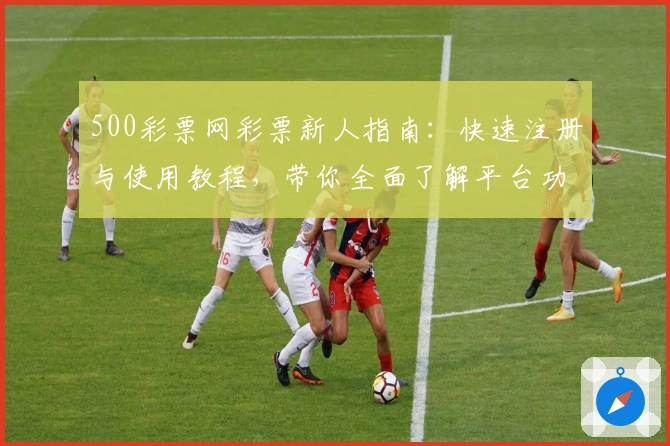 500彩票网彩票新人指南：快速注册与使用教程，带你全面了解平台功能亮点