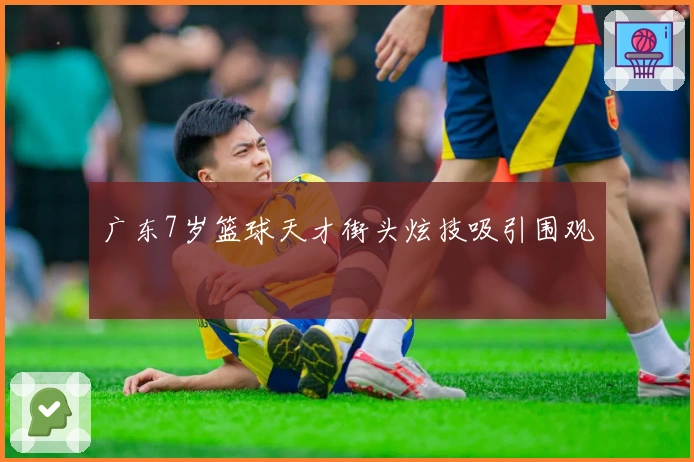 广东7岁篮球天才街头炫技吸引围观