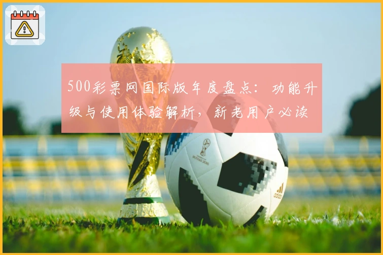 500彩票网国际版年度盘点：功能升级与使用体验解析，新老用户必读指南