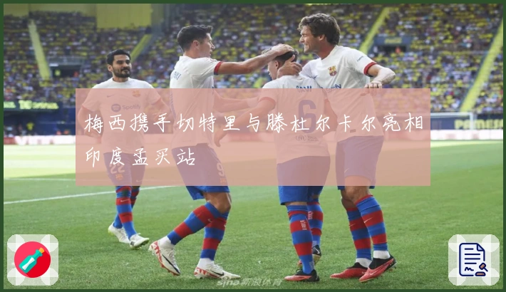 梅西携手切特里与滕杜尔卡尔亮相印度孟买站