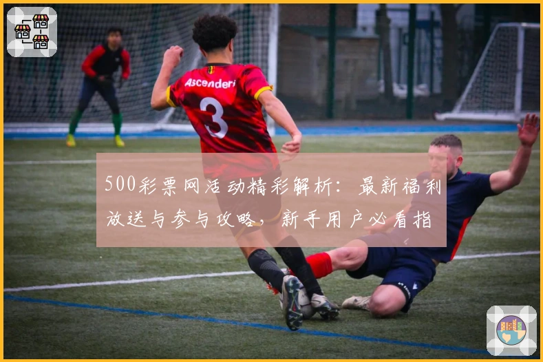 500彩票网活动精彩解析：最新福利放送与参与攻略，新手用户必看指南