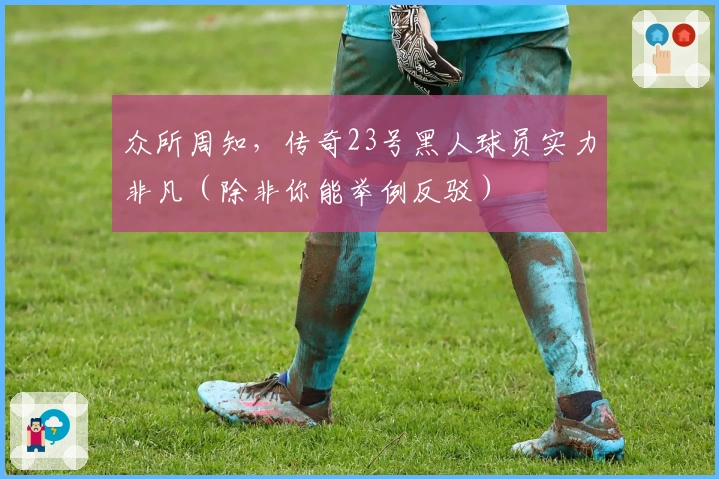 众所周知，传奇23号黑人球员实力非凡（除非你能举例反驳）