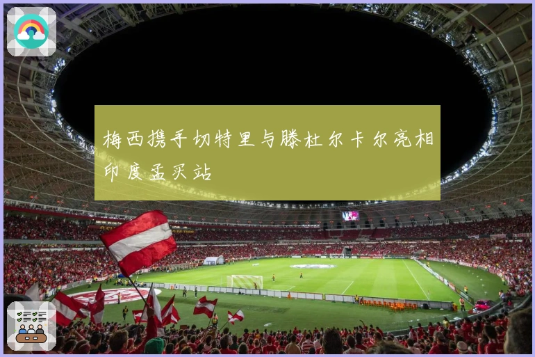 梅西携手切特里与滕杜尔卡尔亮相印度孟买站