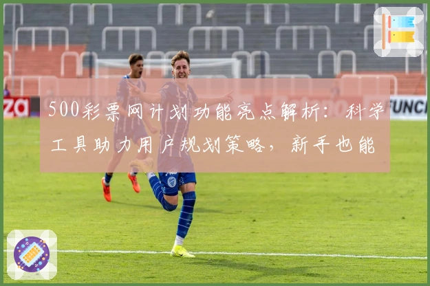 500彩票网计划功能亮点解析：科学工具助力用户规划策略，新手也能快速上手