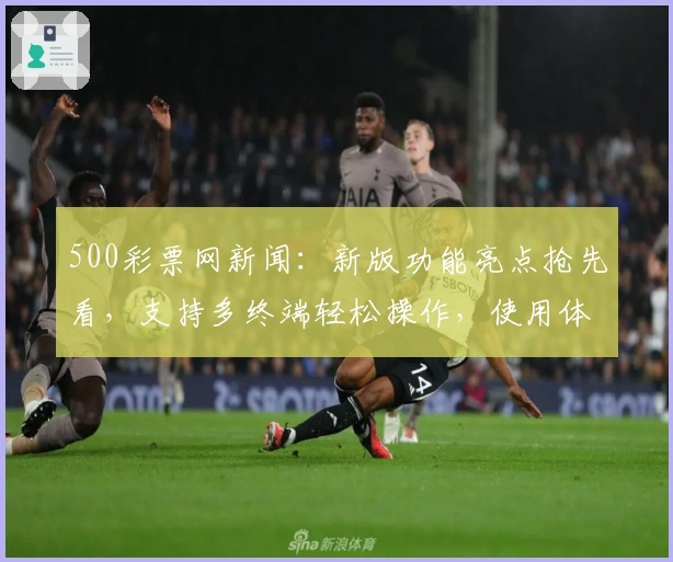 500彩票网新闻：新版功能亮点抢先看，支持多终端轻松操作，使用体验全面升级