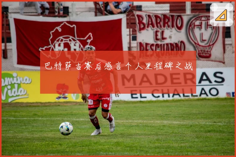巴特萨吉赛后感言个人里程碑之战