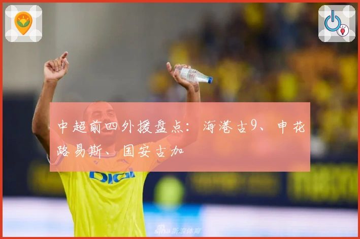 中超前四外援盘点：海港古9、申花路易斯、国安古加