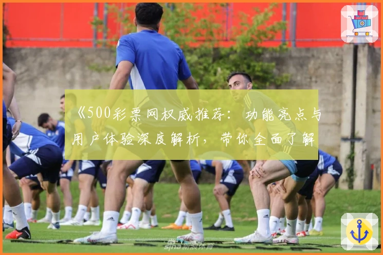 《500彩票网权威推荐：功能亮点与用户体验深度解析，带你全面了解这款应用》