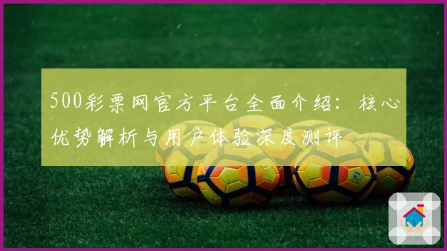 500彩票网官方平台全面介绍：核心优势解析与用户体验深度测评