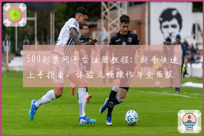 500彩票网平台注册教程:新手快速上手指南,体验流畅操作与全面服务