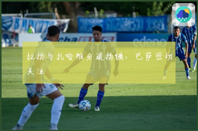 拉扬与扎哈维分道扬镳，巴萨密切关注