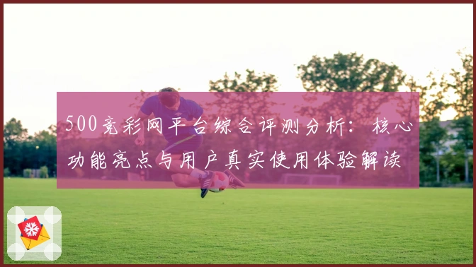 500竞彩网平台综合评测分析：核心功能亮点与用户真实使用体验解读