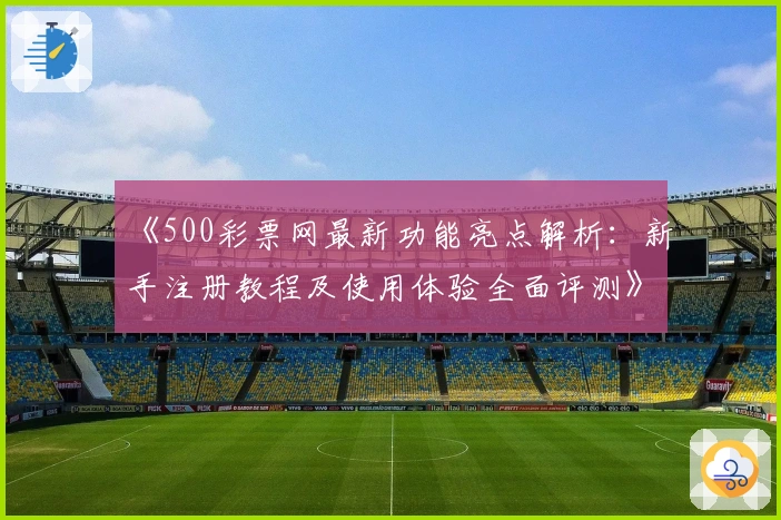 《500彩票网最新功能亮点解析：新手注册教程及使用体验全面评测》