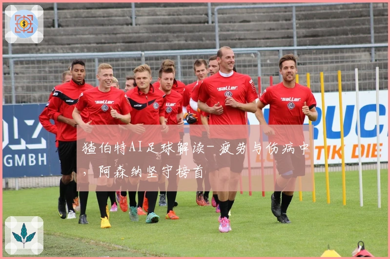 猹伯特AI足球解读- 疲劳与伤病中，阿森纳坚守榜首