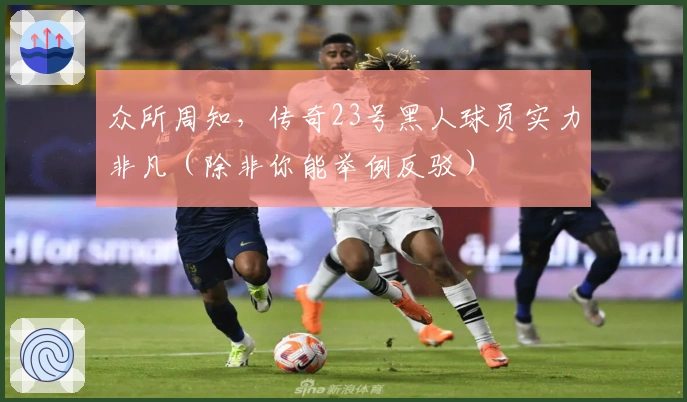 众所周知，传奇23号黑人球员实力非凡（除非你能举例反驳）