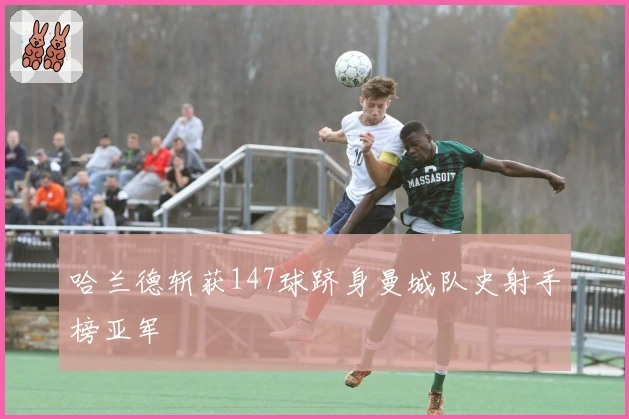 哈兰德斩获147球跻身曼城队史射手榜亚军