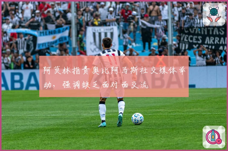 阿莫林指责奥比阿马斯社交媒体举动，强调缺乏面对面交流