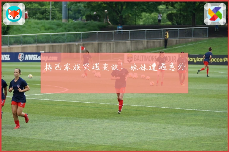 梅西家族突遇变故！妹妹遭遇意外