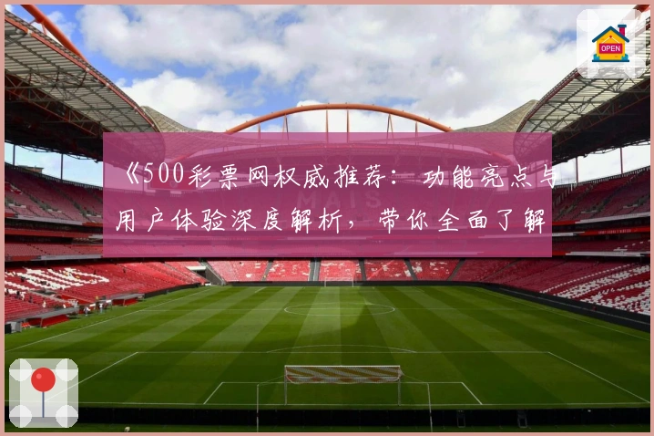 《500彩票网权威推荐：功能亮点与用户体验深度解析，带你全面了解这款应用》