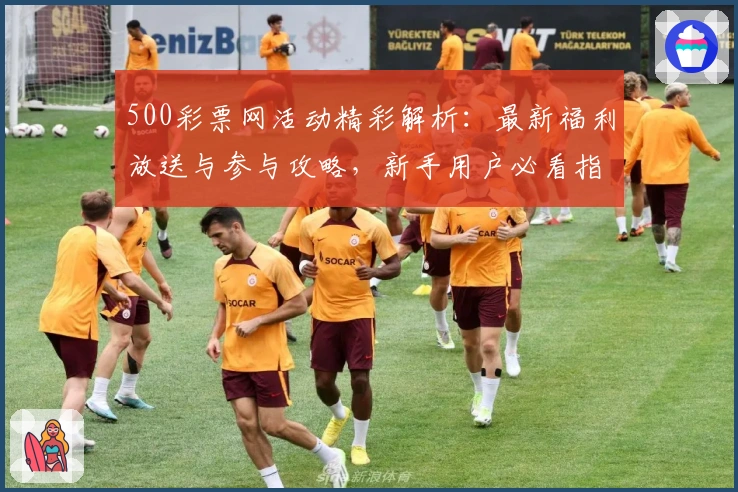 500彩票网活动精彩解析：最新福利放送与参与攻略，新手用户必看指南