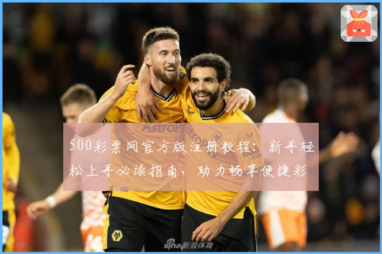 500彩票网官方版注册教程：新手轻松上手必读指南，助力畅享便捷彩票服务