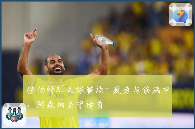 猹伯特AI足球解读- 疲劳与伤病中，阿森纳坚守榜首