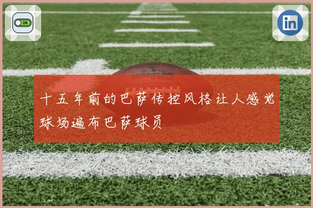 十五年前的巴萨传控风格让人感觉球场遍布巴萨球员