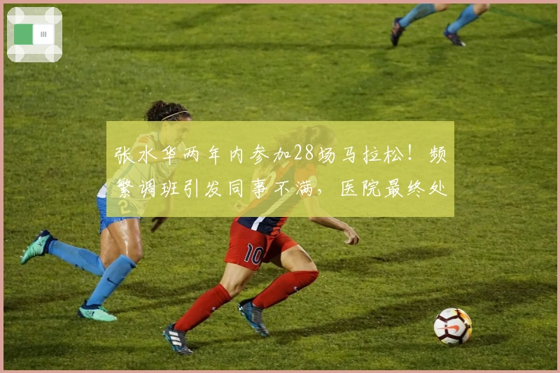 张水华两年内参加28场马拉松！频繁调班引发同事不满，医院最终处分