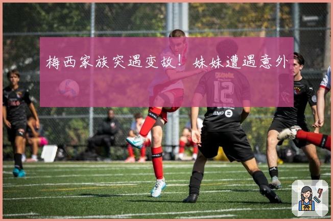 梅西家族突遇变故！妹妹遭遇意外