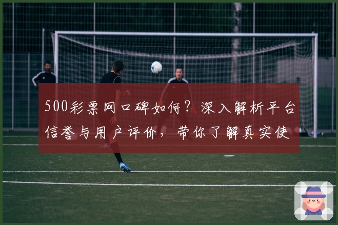 500彩票网口碑如何？深入解析平台信誉与用户评价，带你了解真实使用感受