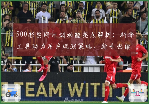 500彩票网计划功能亮点解析：科学工具助力用户规划策略，新手也能快速上手