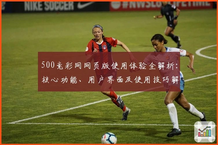 500竞彩网网页版使用体验全解析：核心功能、用户界面及使用技巧解读