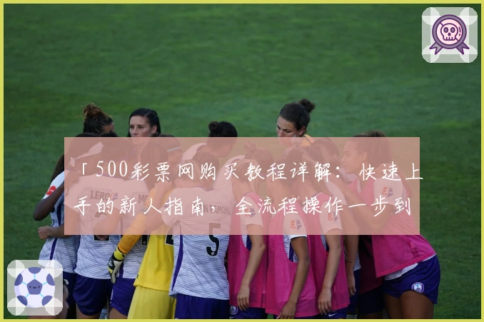 「500彩票网购买教程详解：快速上手的新人指南，全流程操作一步到位」