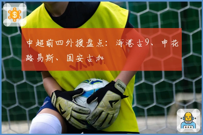 中超前四外援盘点：海港古9、申花路易斯、国安古加