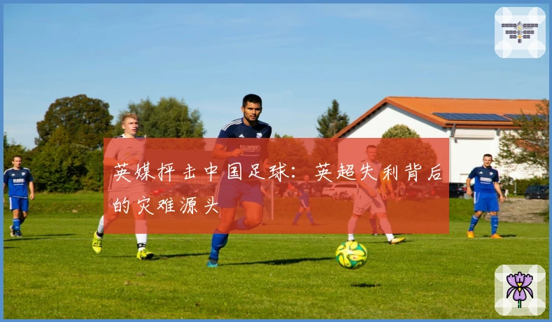 英媒抨击中国足球：英超失利背后的灾难源头