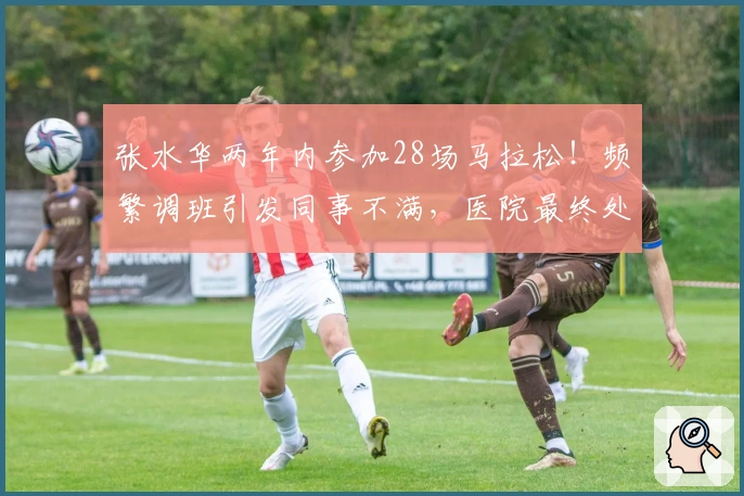 张水华两年内参加28场马拉松！频繁调班引发同事不满，医院最终处分