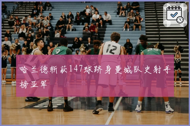 哈兰德斩获147球跻身曼城队史射手榜亚军