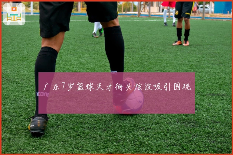 广东7岁篮球天才街头炫技吸引围观