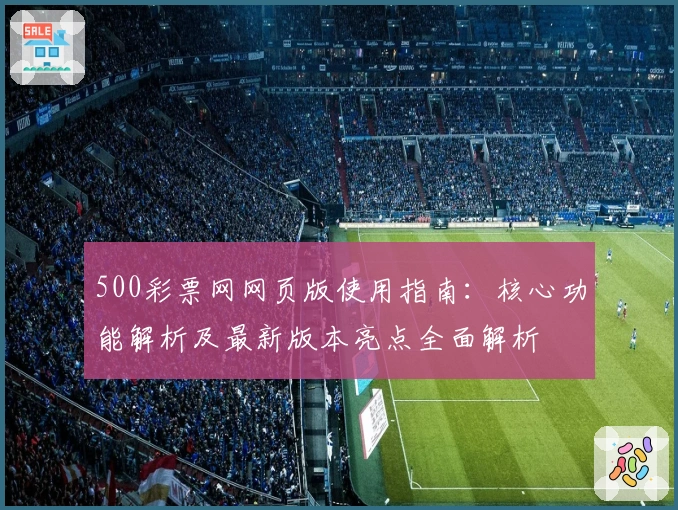 500彩票网网页版使用指南：核心功能解析及最新版本亮点全面解析