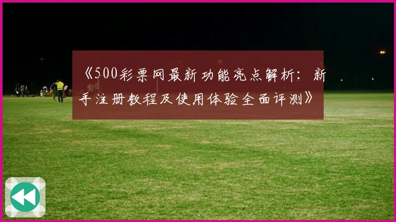 《500彩票网最新功能亮点解析：新手注册教程及使用体验全面评测》