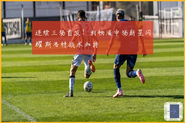 连续三场首发！利物浦中场新星闪耀 斯洛特战术加持