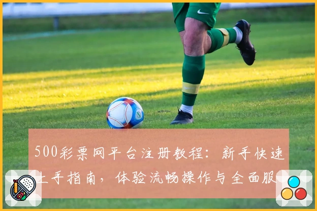500彩票网平台注册教程：新手快速上手指南，体验流畅操作与全面服务