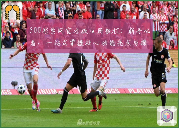 500彩票网官方版注册教程：新手必看，一站式掌握核心功能亮点与操作技巧
